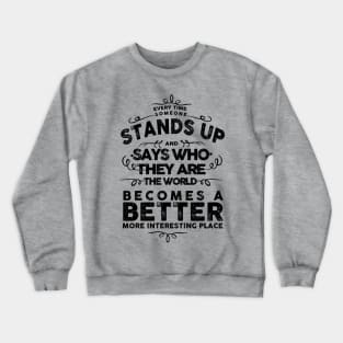 EVERY TIME SOMEONE STANDS UP AND SAYS WHO THEY ARE THE WORLD BECOMES A BETTER MORE INTERESTING PLACE Crewneck Sweatshirt